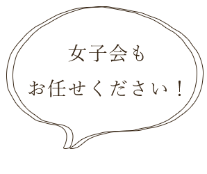 女子会もおまかせください！